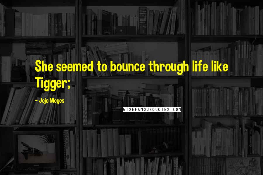Jojo Moyes Quotes: She seemed to bounce through life like Tigger;