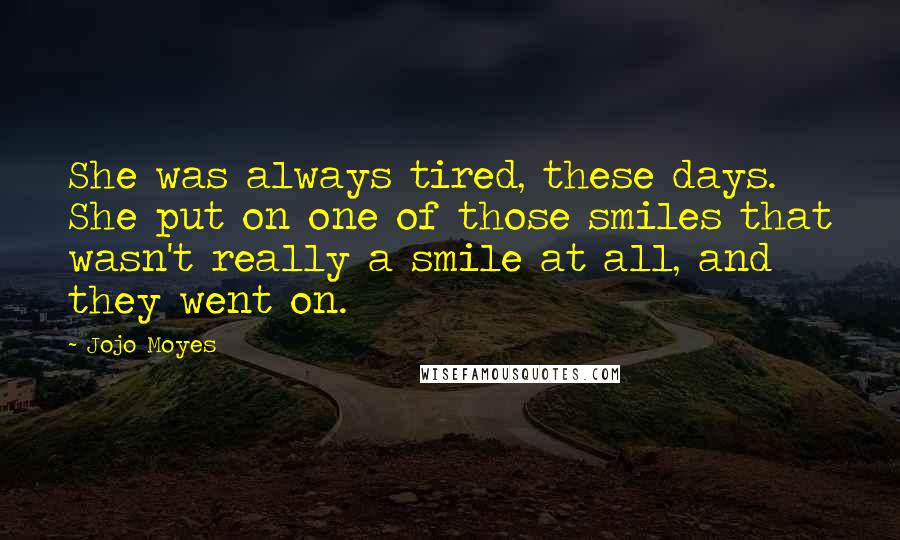 Jojo Moyes Quotes: She was always tired, these days. She put on one of those smiles that wasn't really a smile at all, and they went on.