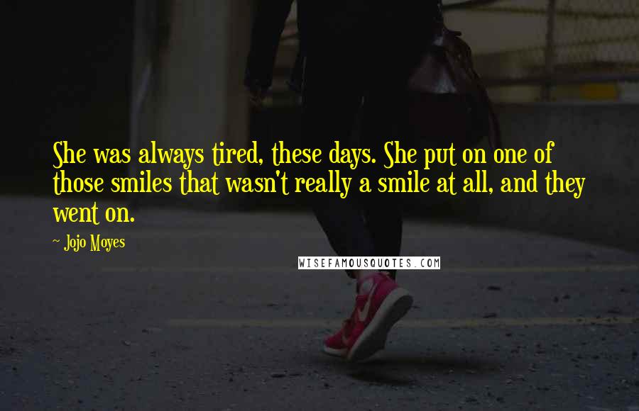 Jojo Moyes Quotes: She was always tired, these days. She put on one of those smiles that wasn't really a smile at all, and they went on.