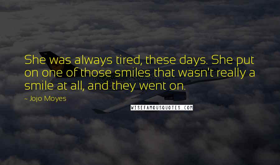 Jojo Moyes Quotes: She was always tired, these days. She put on one of those smiles that wasn't really a smile at all, and they went on.