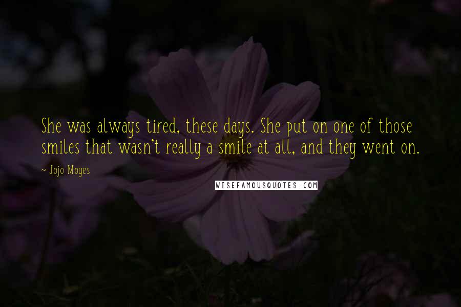 Jojo Moyes Quotes: She was always tired, these days. She put on one of those smiles that wasn't really a smile at all, and they went on.