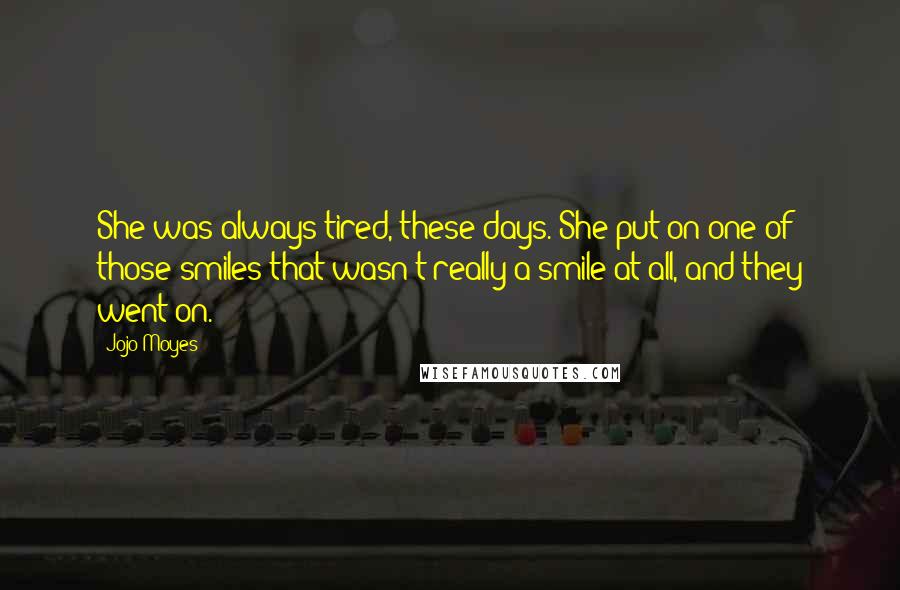 Jojo Moyes Quotes: She was always tired, these days. She put on one of those smiles that wasn't really a smile at all, and they went on.