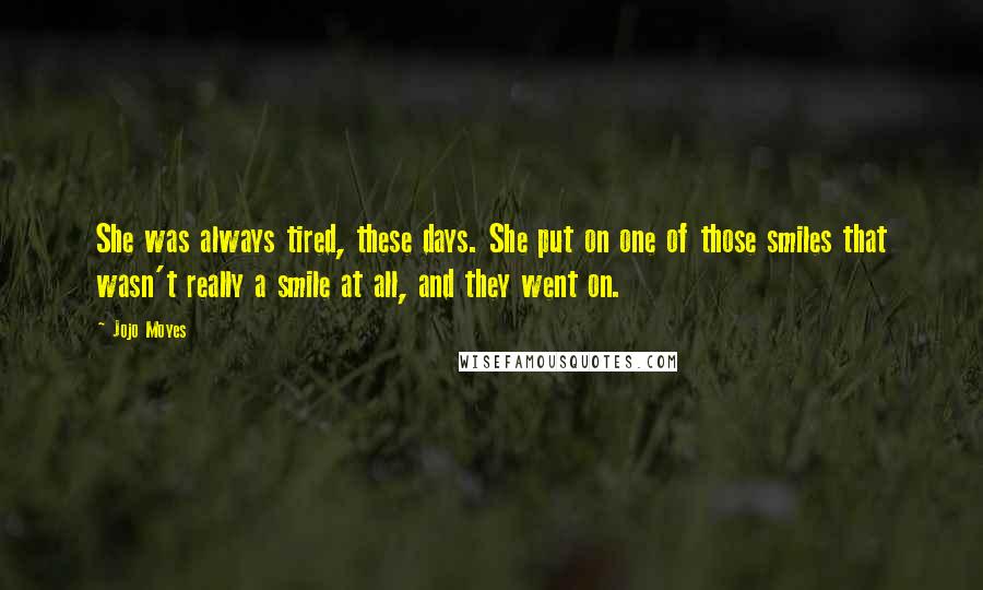 Jojo Moyes Quotes: She was always tired, these days. She put on one of those smiles that wasn't really a smile at all, and they went on.