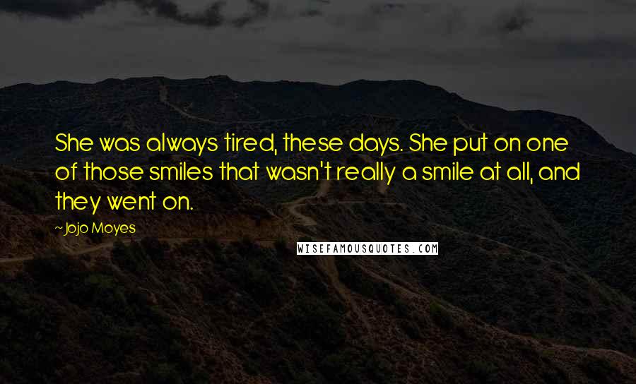 Jojo Moyes Quotes: She was always tired, these days. She put on one of those smiles that wasn't really a smile at all, and they went on.