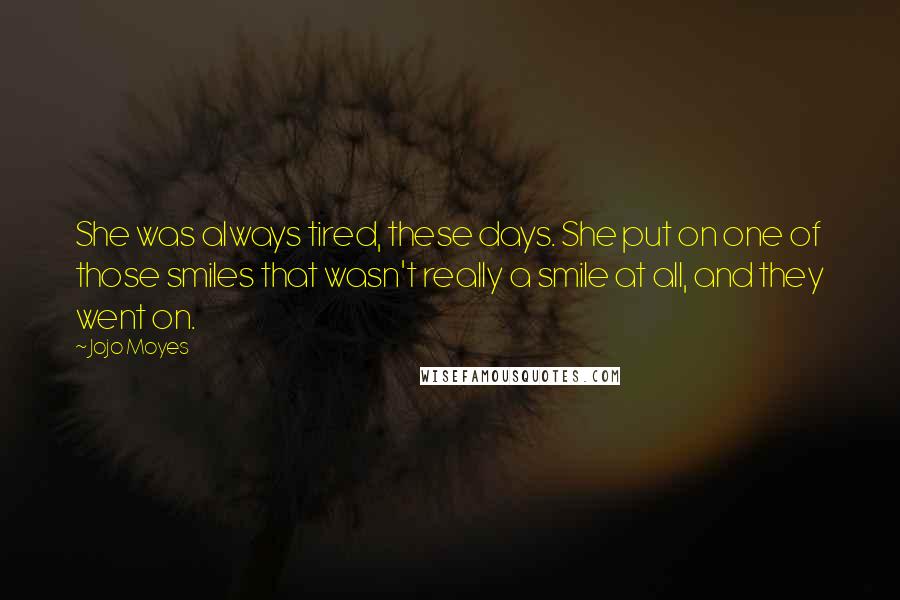 Jojo Moyes Quotes: She was always tired, these days. She put on one of those smiles that wasn't really a smile at all, and they went on.