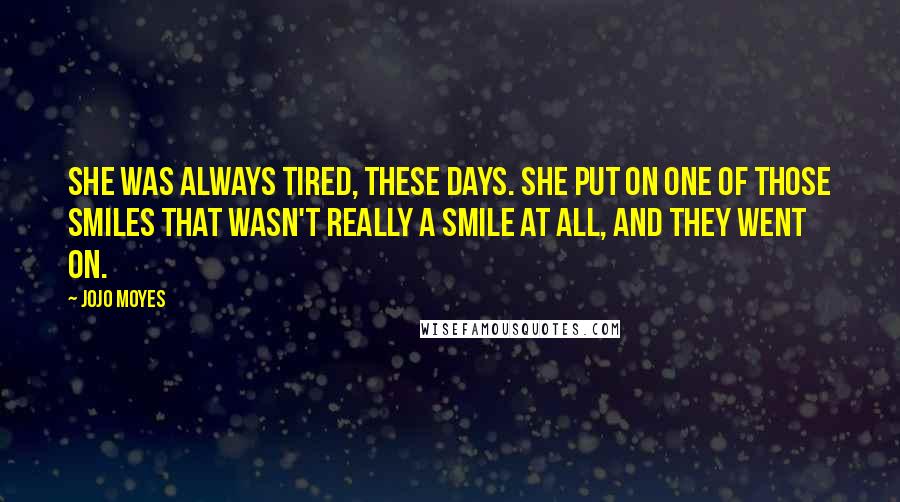 Jojo Moyes Quotes: She was always tired, these days. She put on one of those smiles that wasn't really a smile at all, and they went on.