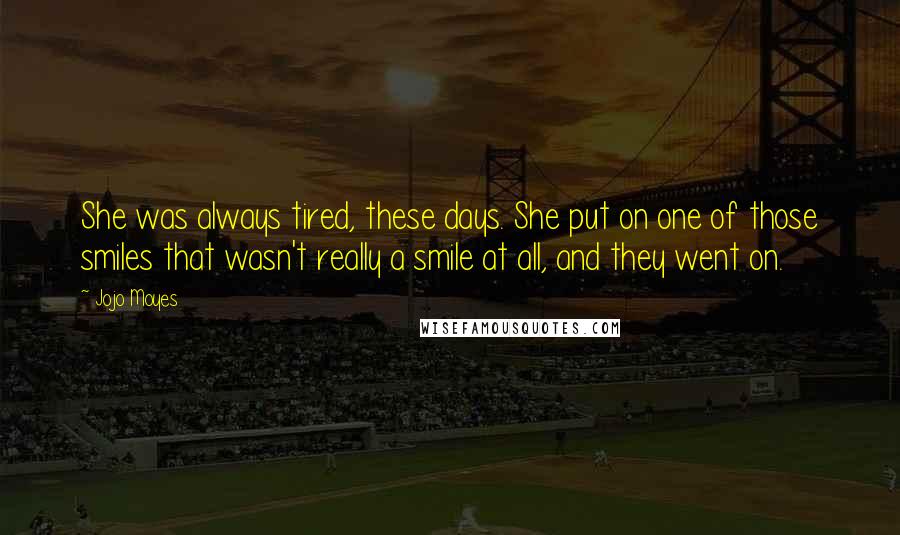 Jojo Moyes Quotes: She was always tired, these days. She put on one of those smiles that wasn't really a smile at all, and they went on.