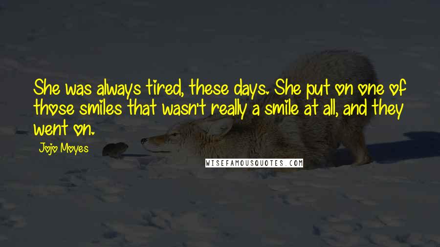 Jojo Moyes Quotes: She was always tired, these days. She put on one of those smiles that wasn't really a smile at all, and they went on.