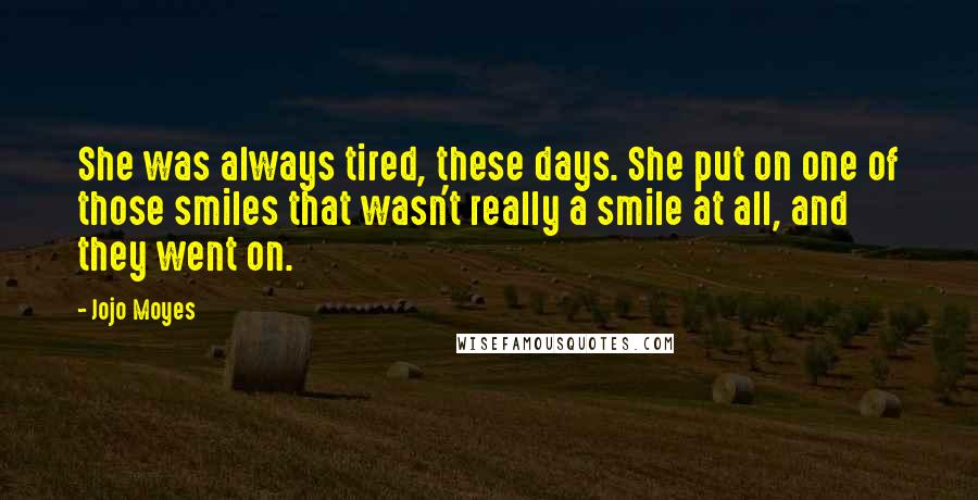 Jojo Moyes Quotes: She was always tired, these days. She put on one of those smiles that wasn't really a smile at all, and they went on.