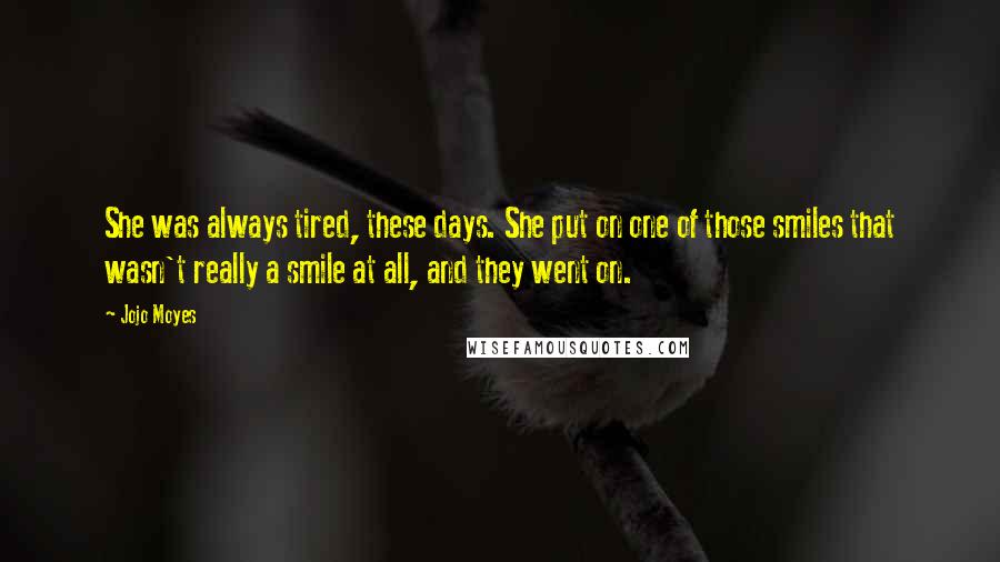 Jojo Moyes Quotes: She was always tired, these days. She put on one of those smiles that wasn't really a smile at all, and they went on.