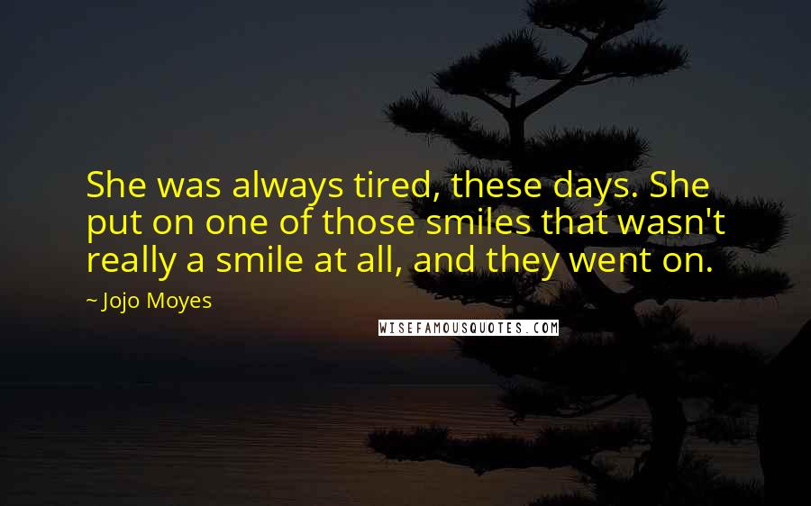 Jojo Moyes Quotes: She was always tired, these days. She put on one of those smiles that wasn't really a smile at all, and they went on.