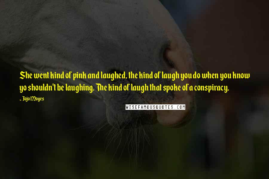 Jojo Moyes Quotes: She went kind of pink and laughed, the kind of laugh you do when you know yo shouldn't be laughing. The kind of laugh that spoke of a conspiracy.