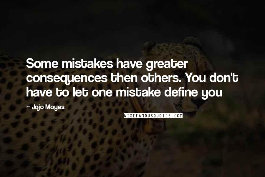 Jojo Moyes Quotes: Some mistakes have greater consequences then others. You don't have to let one mistake define you
