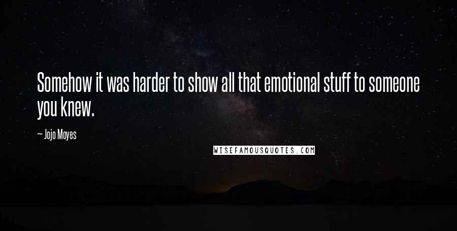 Jojo Moyes Quotes: Somehow it was harder to show all that emotional stuff to someone you knew.