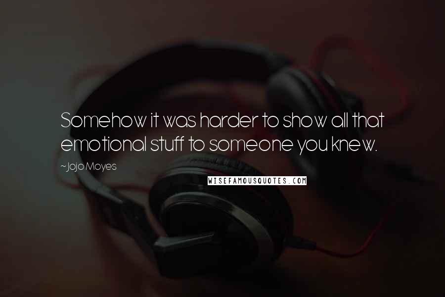 Jojo Moyes Quotes: Somehow it was harder to show all that emotional stuff to someone you knew.