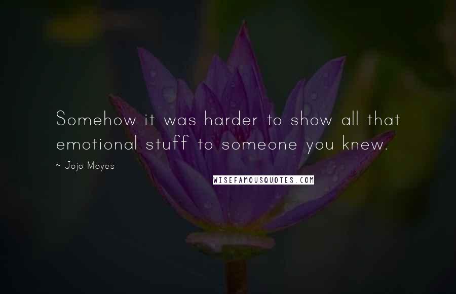 Jojo Moyes Quotes: Somehow it was harder to show all that emotional stuff to someone you knew.