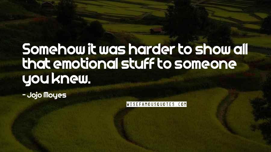 Jojo Moyes Quotes: Somehow it was harder to show all that emotional stuff to someone you knew.