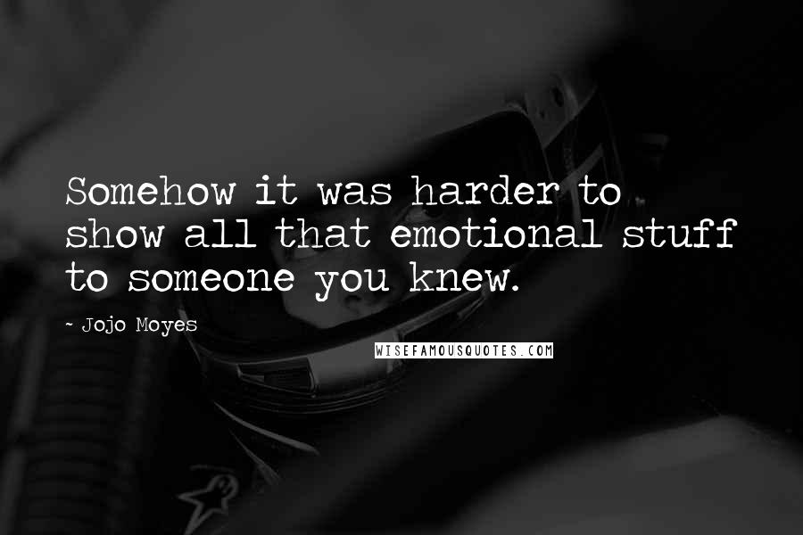 Jojo Moyes Quotes: Somehow it was harder to show all that emotional stuff to someone you knew.