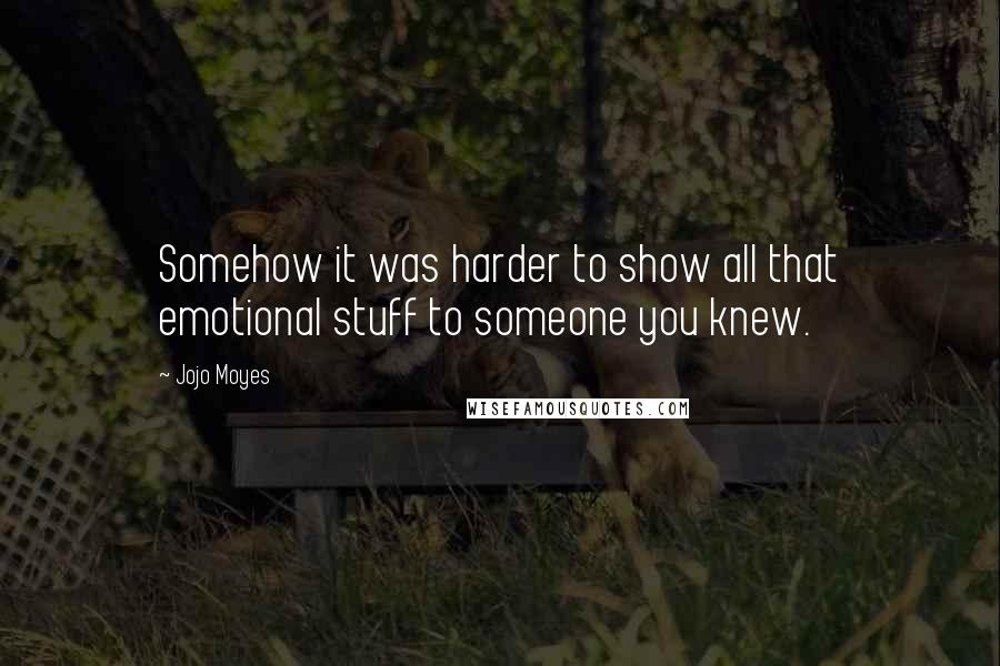 Jojo Moyes Quotes: Somehow it was harder to show all that emotional stuff to someone you knew.