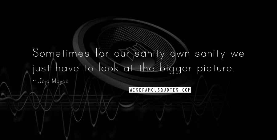 Jojo Moyes Quotes: Sometimes for our sanity own sanity we just have to look at the bigger picture.