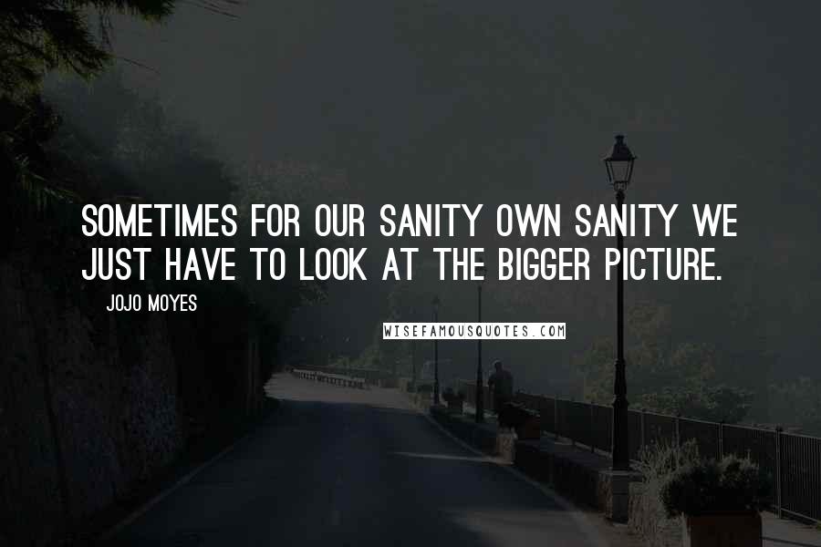 Jojo Moyes Quotes: Sometimes for our sanity own sanity we just have to look at the bigger picture.