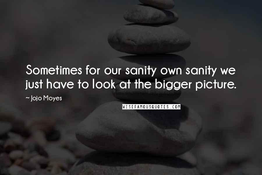 Jojo Moyes Quotes: Sometimes for our sanity own sanity we just have to look at the bigger picture.