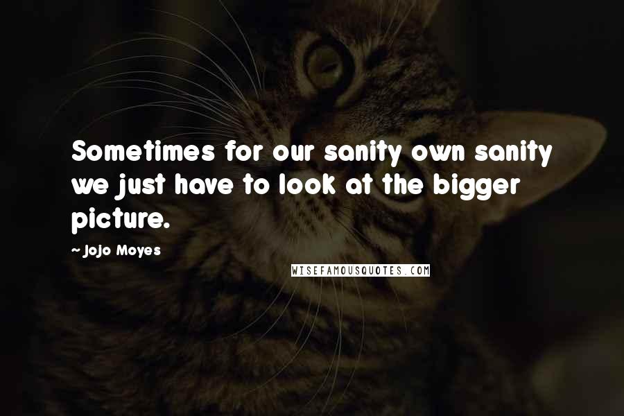 Jojo Moyes Quotes: Sometimes for our sanity own sanity we just have to look at the bigger picture.