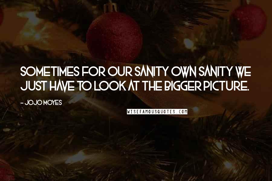 Jojo Moyes Quotes: Sometimes for our sanity own sanity we just have to look at the bigger picture.