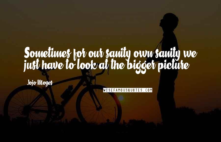 Jojo Moyes Quotes: Sometimes for our sanity own sanity we just have to look at the bigger picture.