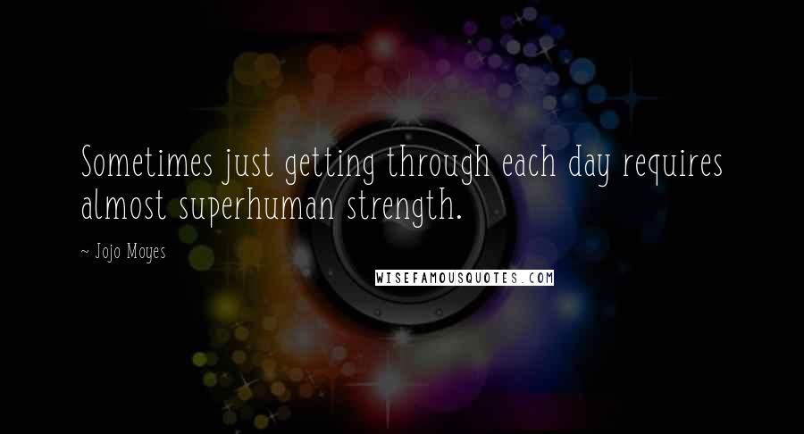 Jojo Moyes Quotes: Sometimes just getting through each day requires almost superhuman strength.