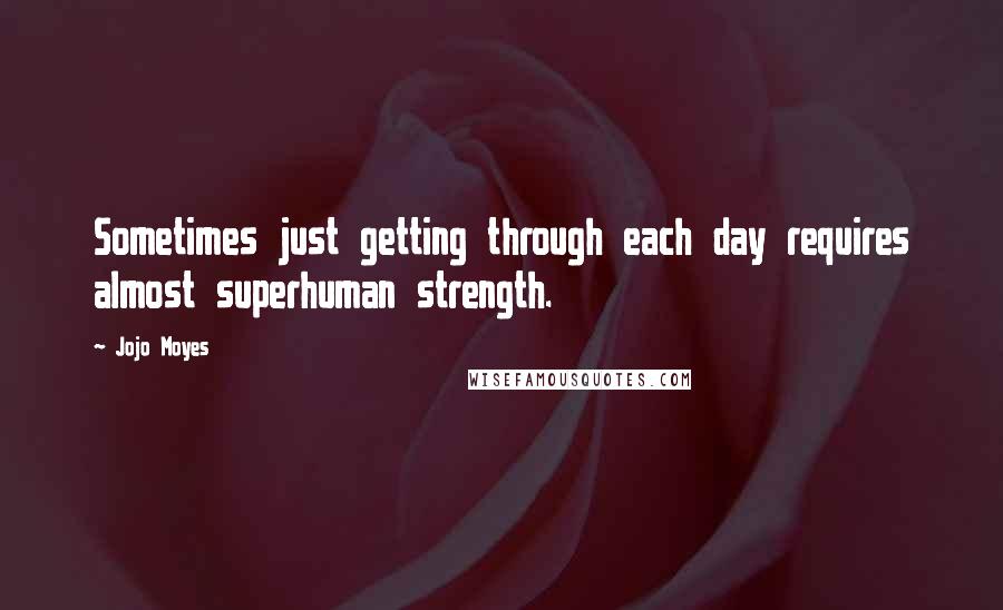 Jojo Moyes Quotes: Sometimes just getting through each day requires almost superhuman strength.