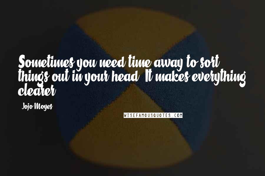 Jojo Moyes Quotes: Sometimes you need time away to sort things out in your head. It makes everything clearer.