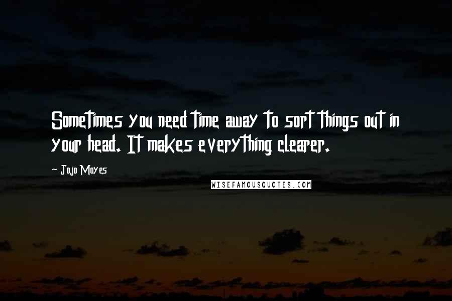 Jojo Moyes Quotes: Sometimes you need time away to sort things out in your head. It makes everything clearer.