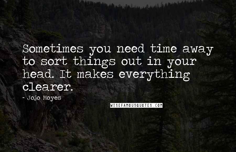 Jojo Moyes Quotes: Sometimes you need time away to sort things out in your head. It makes everything clearer.