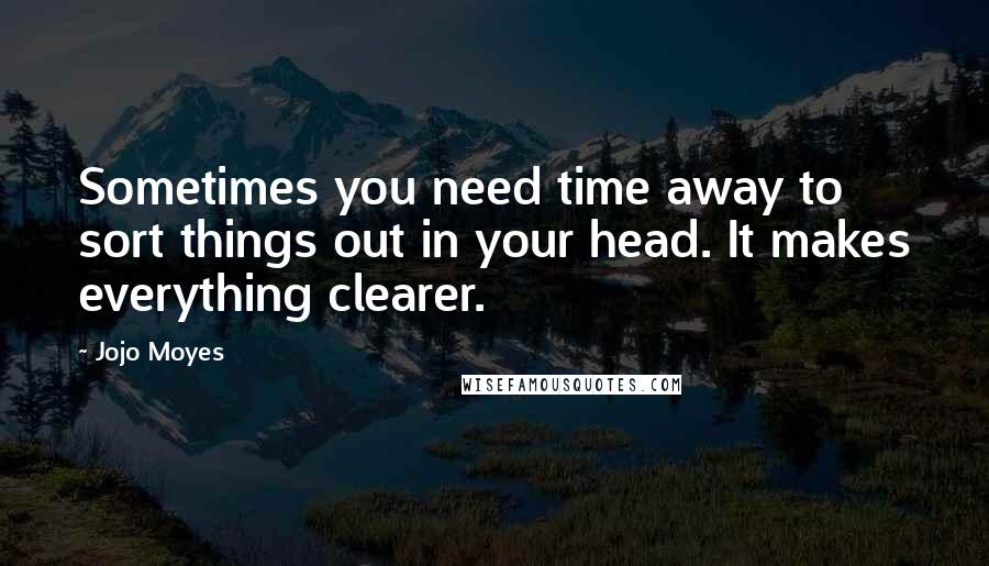 Jojo Moyes Quotes: Sometimes you need time away to sort things out in your head. It makes everything clearer.