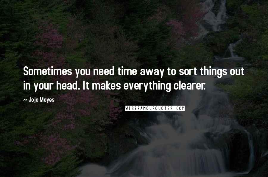 Jojo Moyes Quotes: Sometimes you need time away to sort things out in your head. It makes everything clearer.