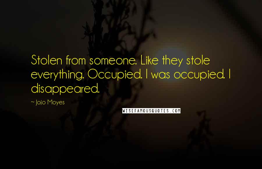Jojo Moyes Quotes: Stolen from someone. Like they stole everything. Occupied. I was occupied. I disappeared.
