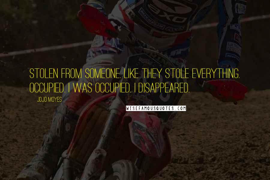 Jojo Moyes Quotes: Stolen from someone. Like they stole everything. Occupied. I was occupied. I disappeared.