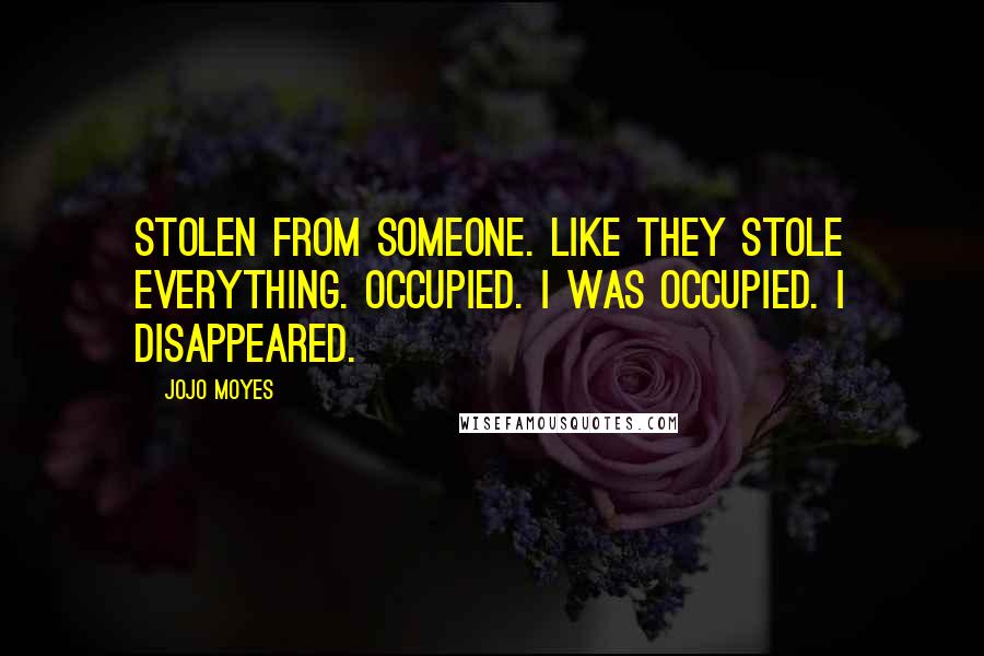 Jojo Moyes Quotes: Stolen from someone. Like they stole everything. Occupied. I was occupied. I disappeared.