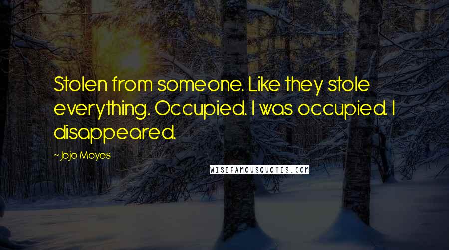 Jojo Moyes Quotes: Stolen from someone. Like they stole everything. Occupied. I was occupied. I disappeared.