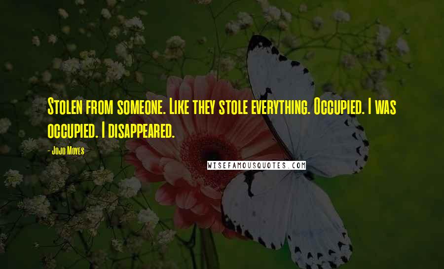 Jojo Moyes Quotes: Stolen from someone. Like they stole everything. Occupied. I was occupied. I disappeared.