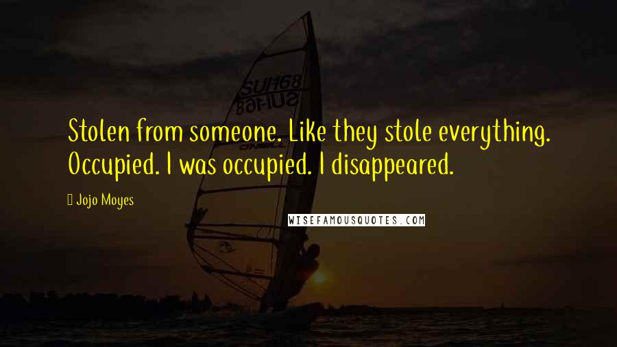 Jojo Moyes Quotes: Stolen from someone. Like they stole everything. Occupied. I was occupied. I disappeared.
