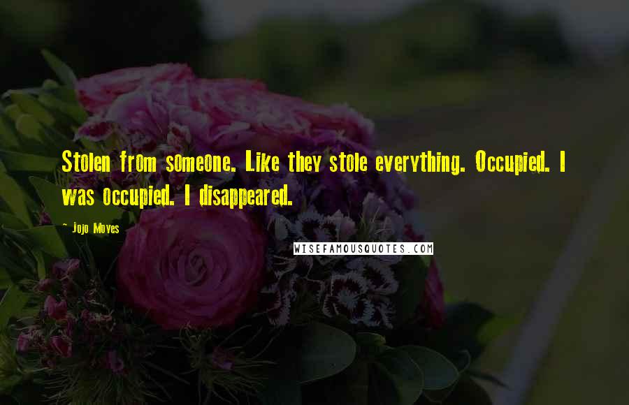 Jojo Moyes Quotes: Stolen from someone. Like they stole everything. Occupied. I was occupied. I disappeared.