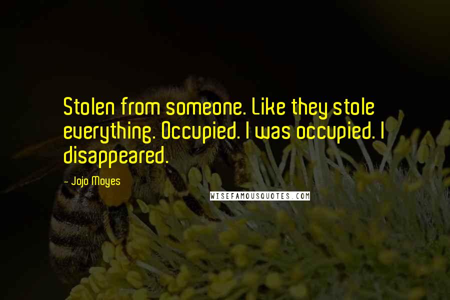 Jojo Moyes Quotes: Stolen from someone. Like they stole everything. Occupied. I was occupied. I disappeared.