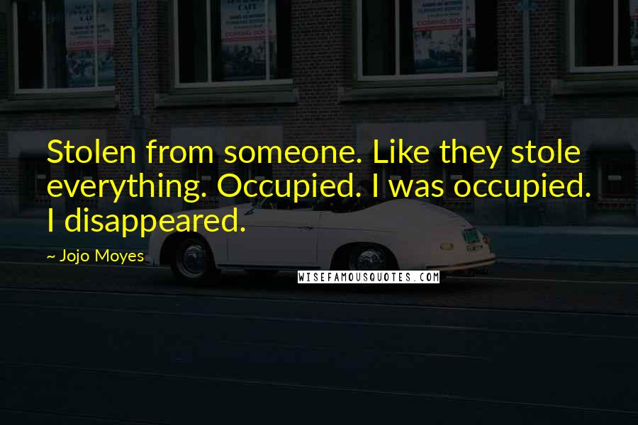 Jojo Moyes Quotes: Stolen from someone. Like they stole everything. Occupied. I was occupied. I disappeared.