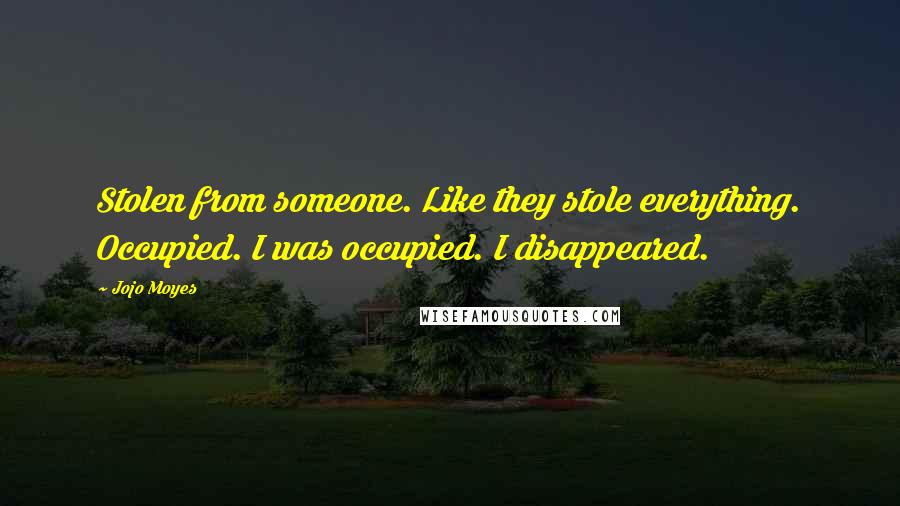 Jojo Moyes Quotes: Stolen from someone. Like they stole everything. Occupied. I was occupied. I disappeared.
