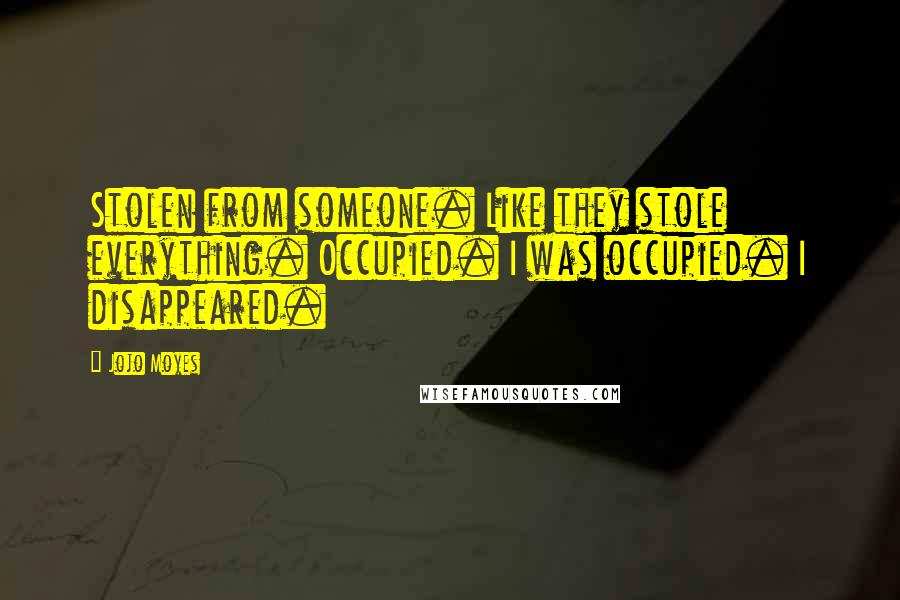 Jojo Moyes Quotes: Stolen from someone. Like they stole everything. Occupied. I was occupied. I disappeared.