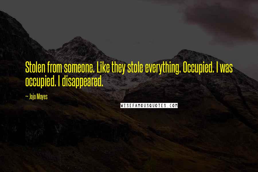 Jojo Moyes Quotes: Stolen from someone. Like they stole everything. Occupied. I was occupied. I disappeared.