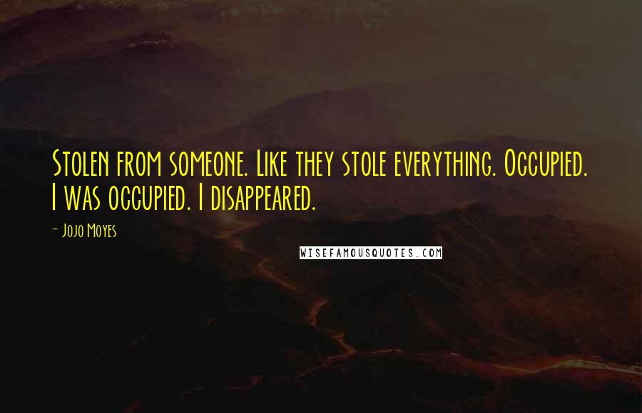Jojo Moyes Quotes: Stolen from someone. Like they stole everything. Occupied. I was occupied. I disappeared.