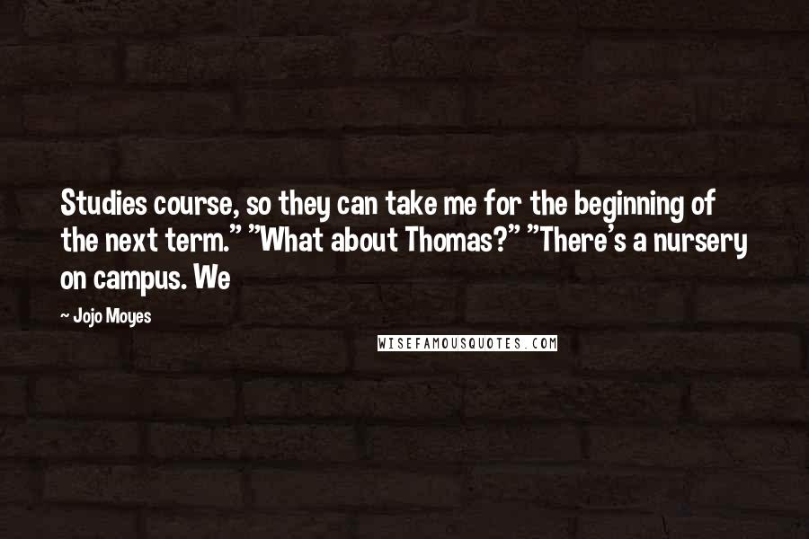 Jojo Moyes Quotes: Studies course, so they can take me for the beginning of the next term." "What about Thomas?" "There's a nursery on campus. We